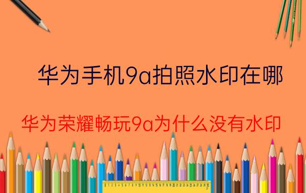 华为手机9a拍照水印在哪 华为荣耀畅玩9a为什么没有水印？